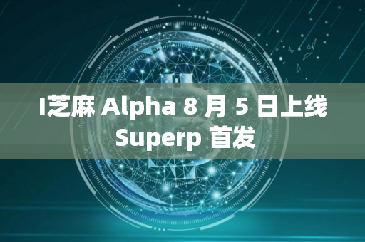 I芝麻 Alpha 8 月 5 日上线 Superp 首发