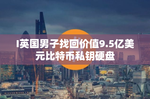 I英国男子找回价值9.5亿美元比特币私钥硬盘