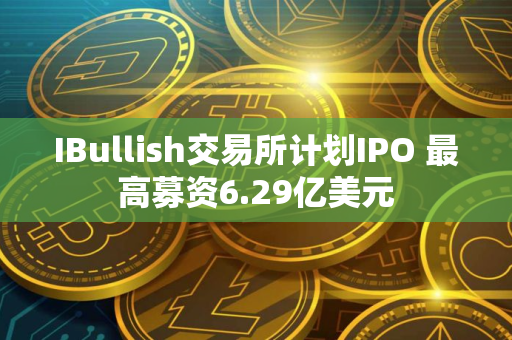 IBullish交易所计划IPO 最高募资6.29亿美元