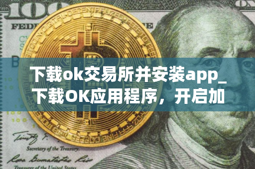 下载ok交易所并安装app_下载OK应用程序,开启加密之旅 下载ok交易所并安装app_下载OK应用程序,开启加密之旅