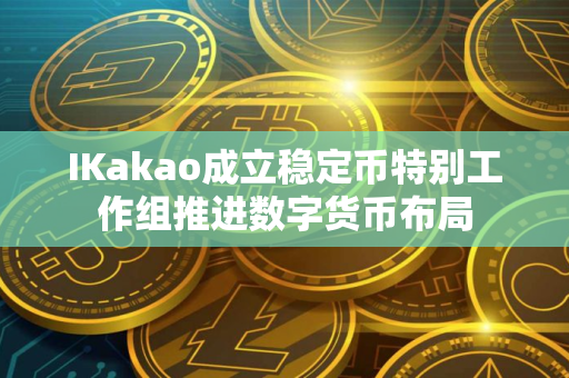 IKakao成立稳定币特别工作组推进数字货币布局 IKakao成立稳定币特别工作组推进数字货币布局