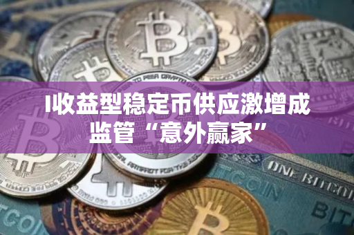 I收益型稳定币供应激增成监管“意外赢家”