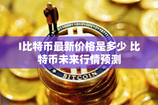 I比特币最新价格是多少 比特币未来行情预测 I比特币最新价格是多少 比特币未来行情预测