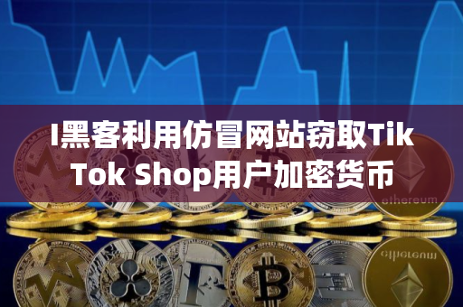 I黑客利用仿冒网站窃取TikTok Shop用户加密货币