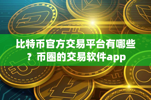 比特币官方交易平台有哪些？币圈的交易软件app
