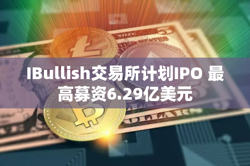 IBullish交易所计划IPO 最高募资6.29亿美元