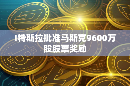 I特斯拉批准马斯克9600万股股票奖励