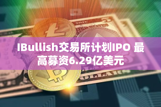 IBullish交易所计划IPO 最高募资6.29亿美元