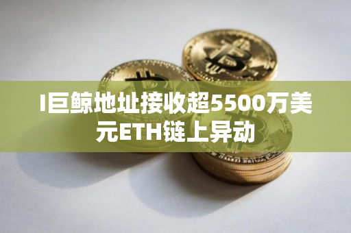 I巨鲸地址接收超5500万美元ETH链上异动