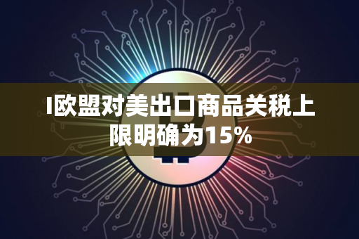 I欧盟对美出口商品关税上限明确为15%