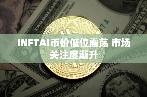 INFTAI币价低位震荡 市场关注度渐升