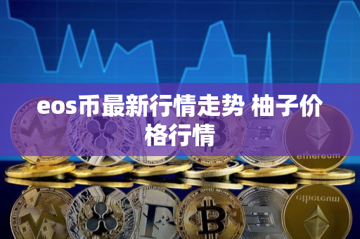 eos币最新行情走势 柚子价格行情