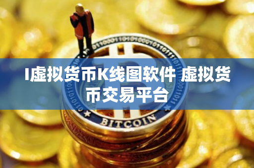I虚拟货币K线图软件 虚拟货币交易平台