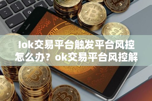 Iok交易平台触发平台风控怎么办？ok交易平台风控解决办法