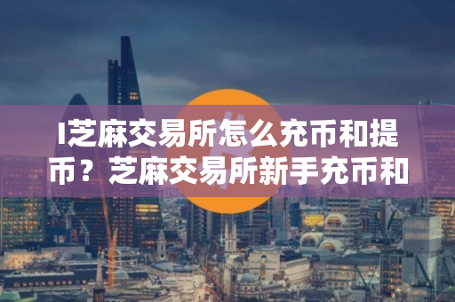 I芝麻交易所怎么充币和提币？芝麻交易所新手充币和提币操作教程
