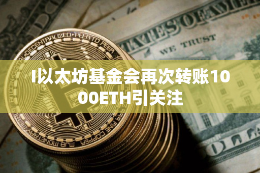 I以太坊基金会再次转账1000ETH引关注