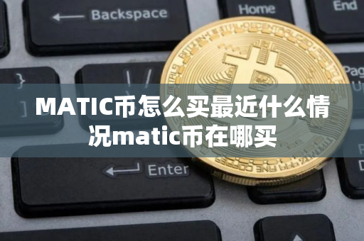 MATIC币怎么买最近什么情况matic币在哪买 MATIC币怎么买最近什么情况matic币在哪买