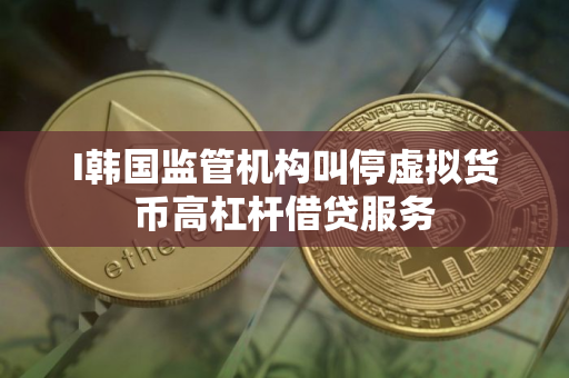 I韩国监管机构叫停虚拟货币高杠杆借贷服务