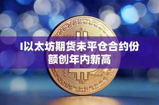 I以太坊期货未平仓合约份额创年内新高