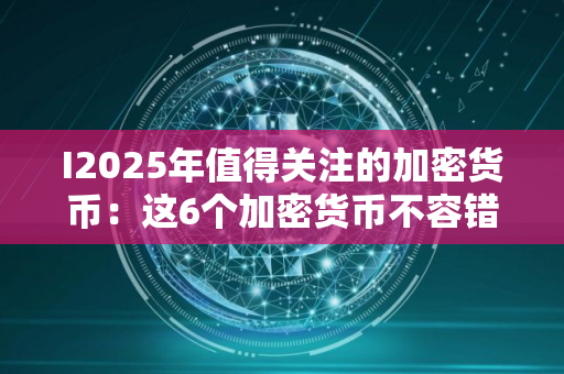 I2025年值得关注的加密货币：这6个加密货币不容错过