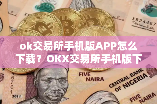 ok交易所手机版APP怎么下载？OKX交易所手机版下载指南