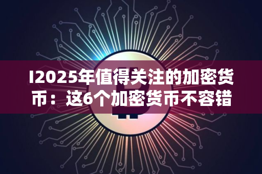 I2025年值得关注的加密货币：这6个加密货币不容错过