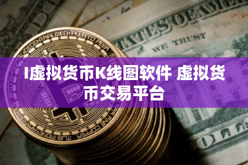 I虚拟货币K线图软件 虚拟货币交易平台