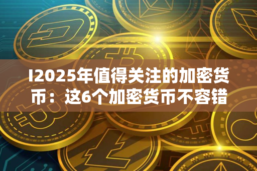 I2025年值得关注的加密货币：这6个加密货币不容错过