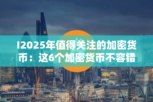 I2025年值得关注的加密货币:这6个加密货币不容错过 I2025年值得关注的加密货币:这6个加密货币不容错过