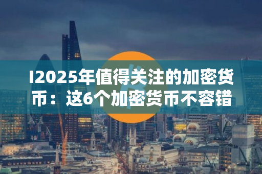 I2025年值得关注的加密货币：这6个加密货币不容错过