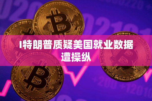 I特朗普质疑美国就业数据遭操纵