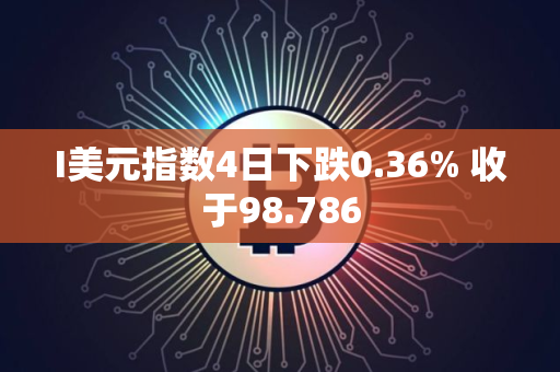 I美元指数4日下跌0.36% 收于98.786