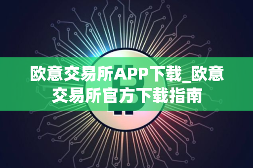 欧意交易所APP下载_欧意交易所官方下载指南