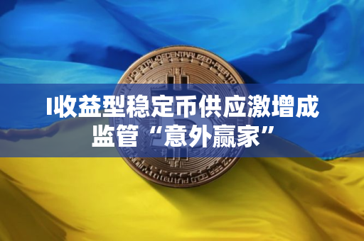 I收益型稳定币供应激增成监管“意外赢家” I收益型稳定币供应激增成监管“意外赢家”