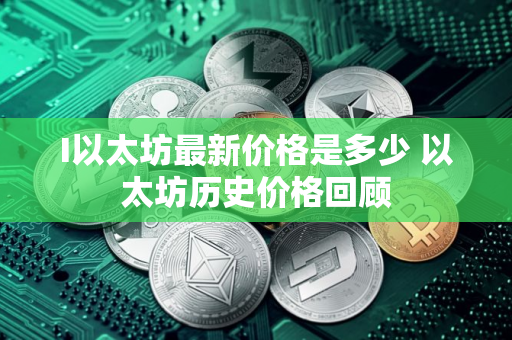 I以太坊最新价格是多少 以太坊历史价格回顾
