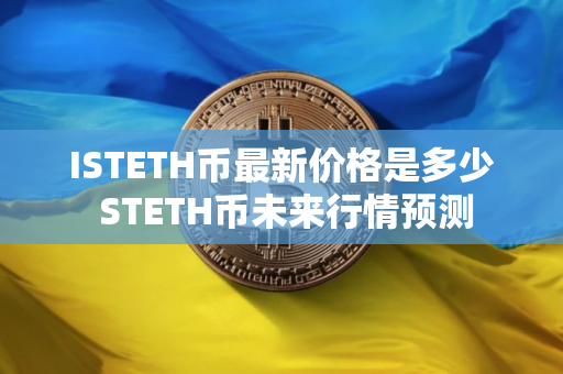 ISTETH币最新价格是多少 STETH币未来行情预测 ISTETH币最新价格是多少 STETH币未来行情预测