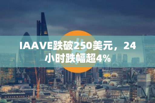 IAAVE跌破250美元，24小时跌幅超4%