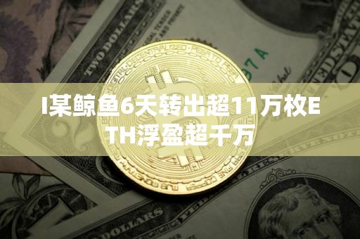 I某鲸鱼6天转出超11万枚ETH浮盈超千万