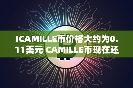 ICAMILLE币价格大约为0.11美元 CAMILLE币现在还能买吗 ICAMILLE币价格大约为0.11美元 CAMILLE币现在还能买吗