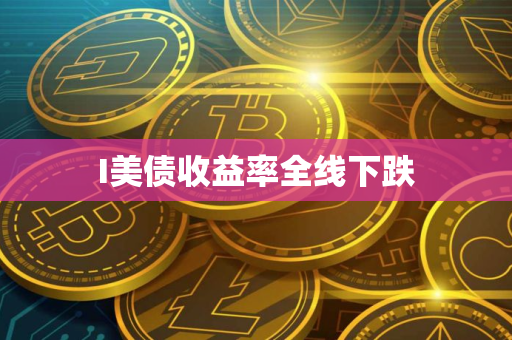 I美债收益率全线下跌
