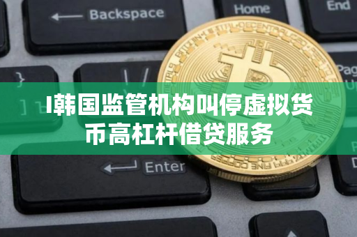 I韩国监管机构叫停虚拟货币高杠杆借贷服务