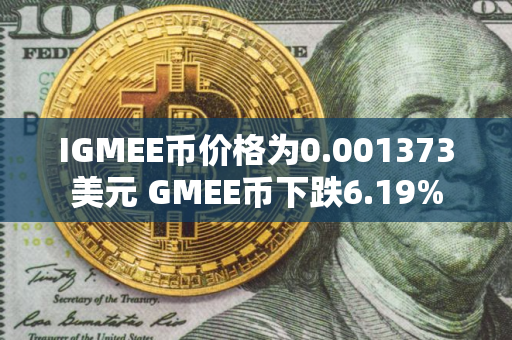 IGMEE币价格为0.001373美元 GMEE币下跌6.19% IGMEE币价格为0.001373美元 GMEE币下跌6.19%