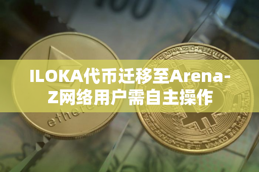 ILOKA代币迁移至Arena-Z网络用户需自主操作