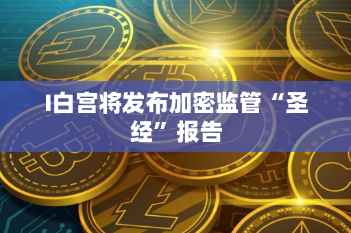I白宫将发布加密监管“圣经”报告