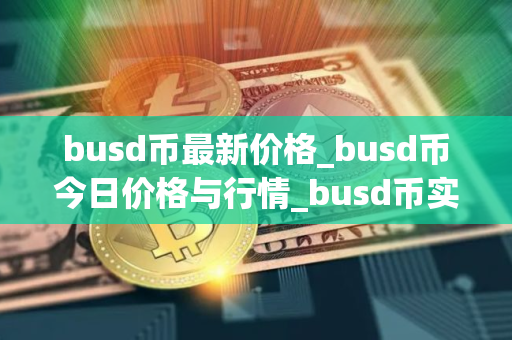 busd币最新价格_busd币今日价格与行情_busd币实时价格