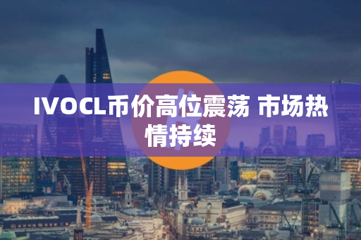 IVOCL币价高位震荡 市场热情持续