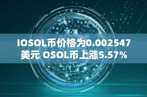 IOSOL币价格为0.002547美元 OSOL币上涨5.57% IOSOL币价格为0.002547美元 OSOL币上涨5.57%