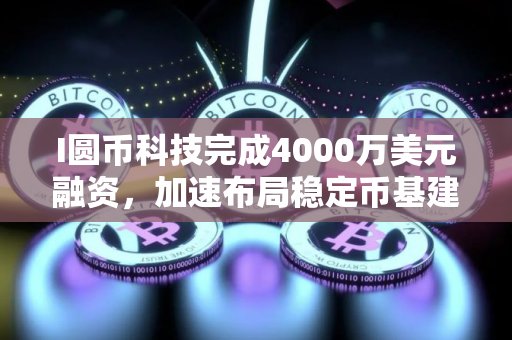 I圆币科技完成4000万美元融资，加速布局稳定币基建