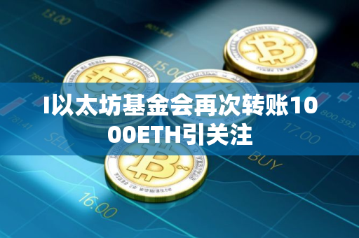 I以太坊基金会再次转账1000ETH引关注
