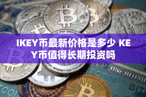 IKEY币最新价格是多少 KEY币值得长期投资吗